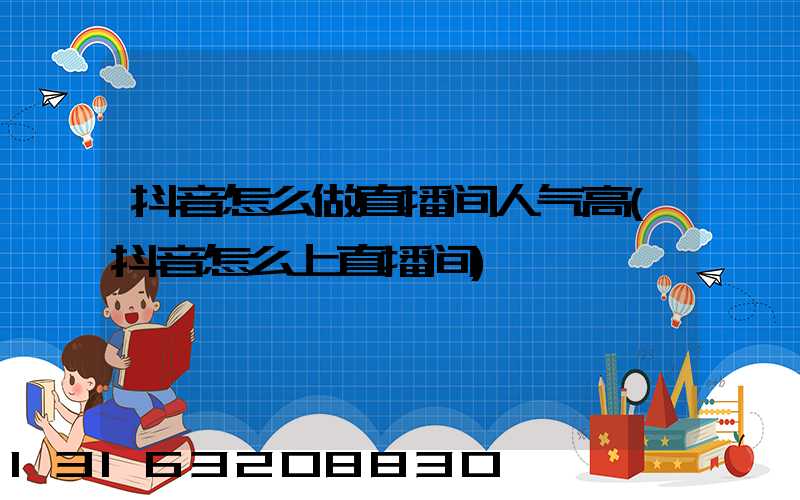 抖音怎么做直播间人气高(抖音怎么上直播间)