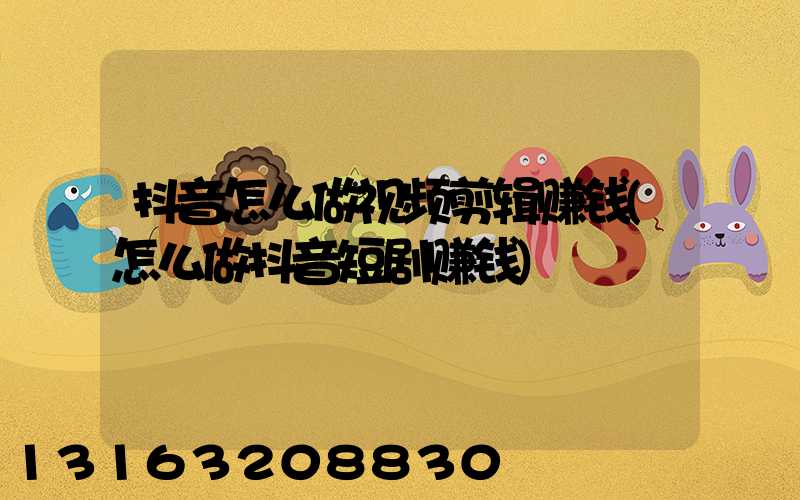 抖音怎么做视频剪辑赚钱(怎么做抖音短剧赚钱)