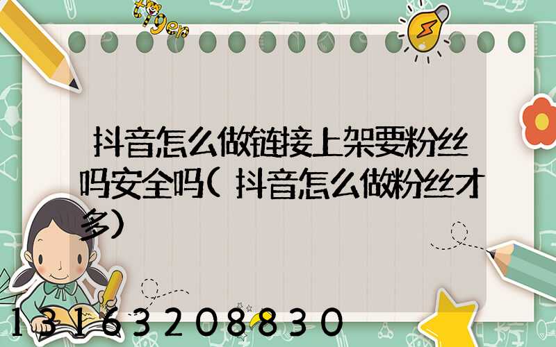 抖音怎么做链接上架要粉丝吗安全吗(抖音怎么做粉丝才多)