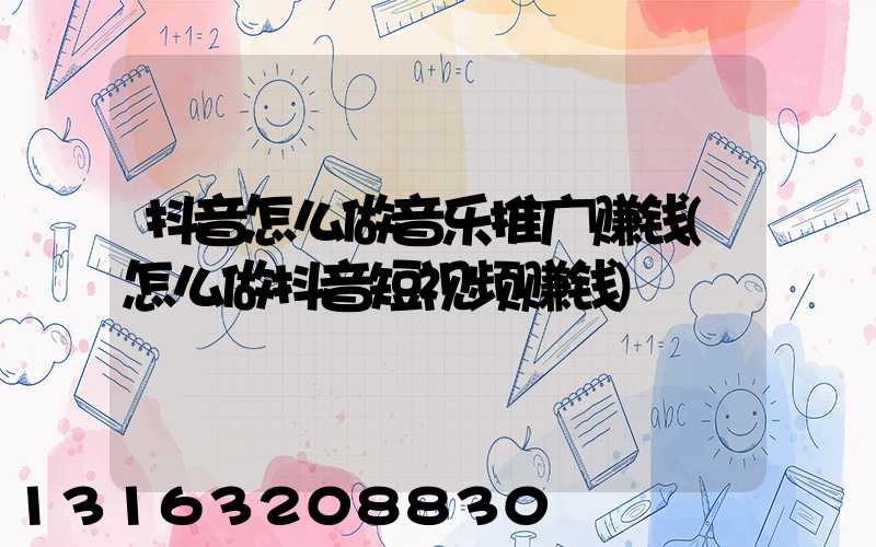 抖音怎么做音乐推广赚钱(怎么做抖音短视频赚钱)