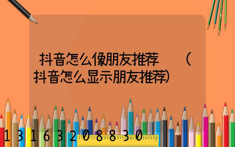 抖音怎么像朋友推荐视频(抖音怎么显示朋友推荐)