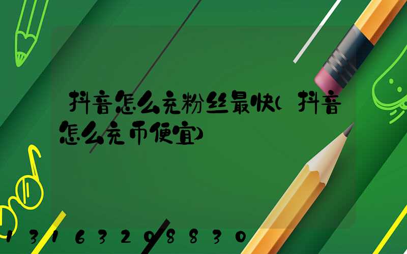 抖音怎么充粉丝最快(抖音怎么充币便宜)