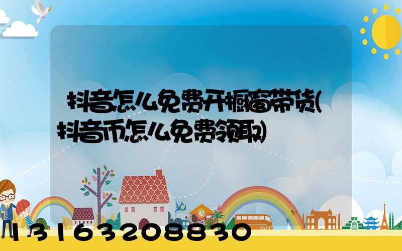 抖音怎么免费开橱窗带货(抖音币怎么免费领取)