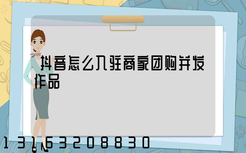 抖音怎么入驻商家团购并发作品