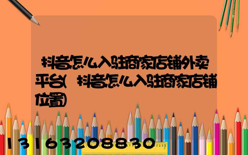 抖音怎么入驻商家店铺外卖平台(抖音怎么入驻商家店铺位置)