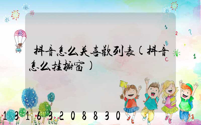 抖音怎么关喜欢列表(抖音怎么挂橱窗)