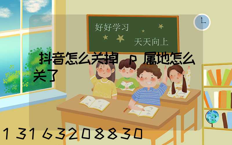抖音怎么关掉Ip属地怎么关了