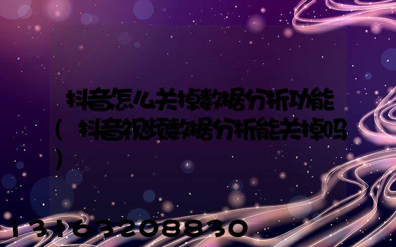 抖音怎么关掉数据分析功能(抖音视频数据分析能关掉吗)