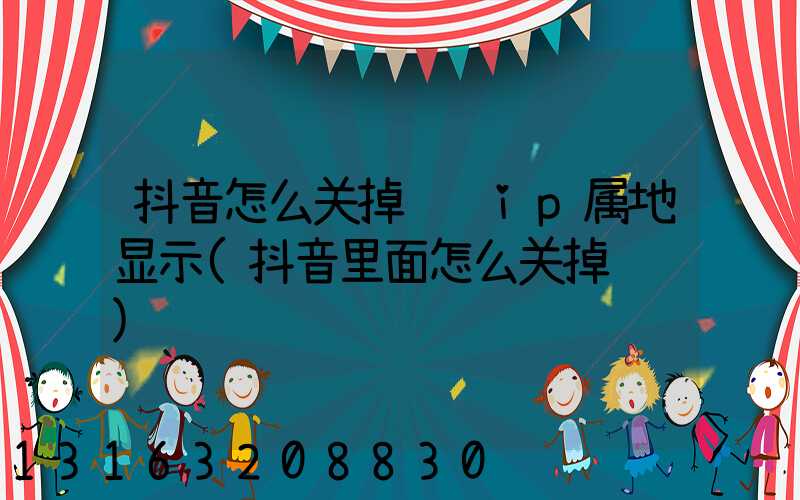 抖音怎么关掉评论ip属地显示(抖音里面怎么关掉评论)
