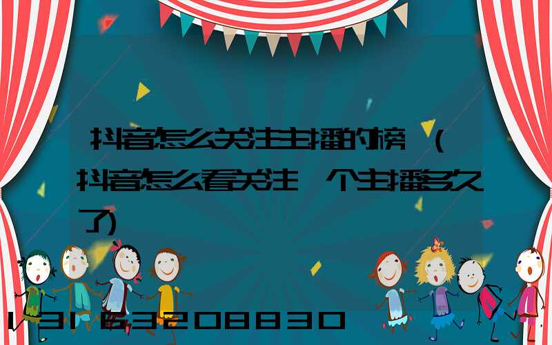 抖音怎么关注主播的榜一(抖音怎么看关注一个主播多久了)