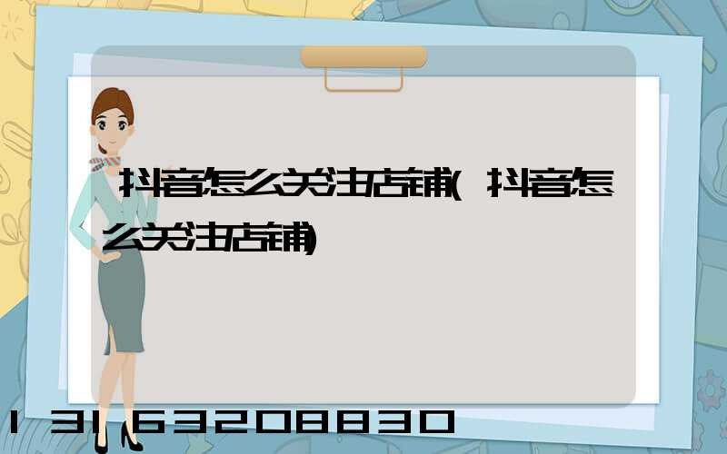 抖音怎么关注店铺(抖音怎么关注店铺)