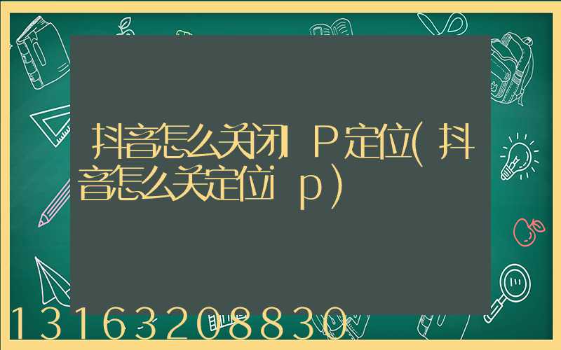 抖音怎么关闭IP定位(抖音怎么关定位ip)