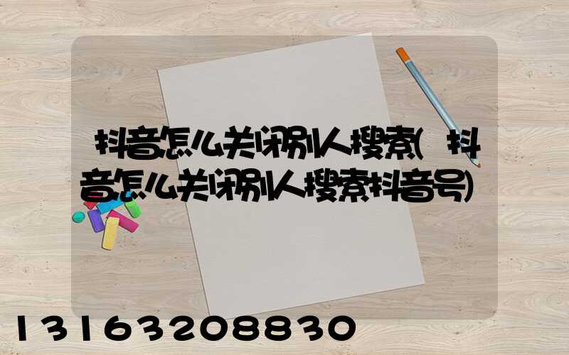 抖音怎么关闭别人搜索(抖音怎么关闭别人搜索抖音号)
