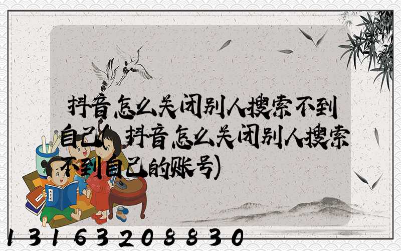 抖音怎么关闭别人搜索不到自己(抖音怎么关闭别人搜索不到自己的账号)