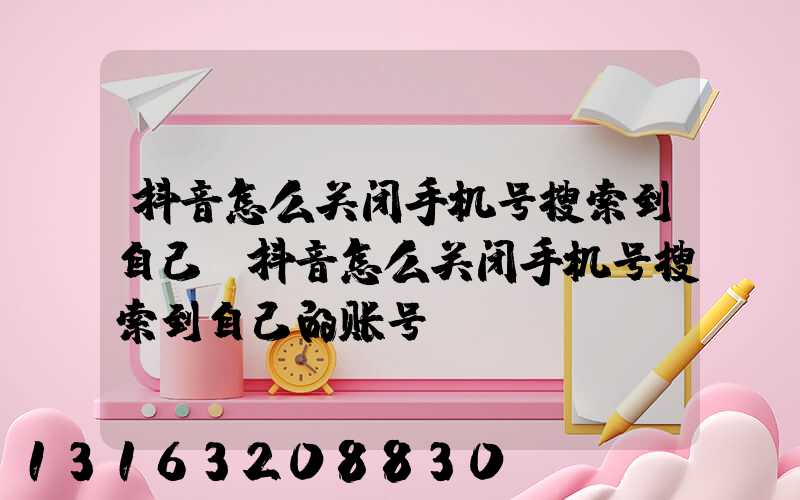 抖音怎么关闭手机号搜索到自己(抖音怎么关闭手机号搜索到自己的账号)