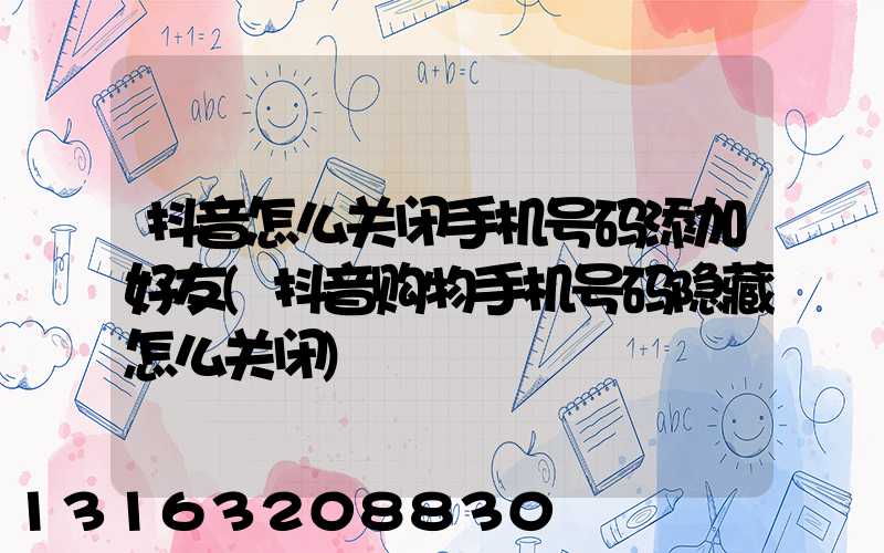 抖音怎么关闭手机号码添加好友(抖音购物手机号码隐藏怎么关闭)