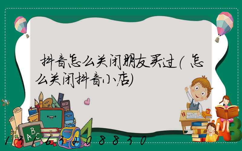 抖音怎么关闭朋友买过(怎么关闭抖音小店)