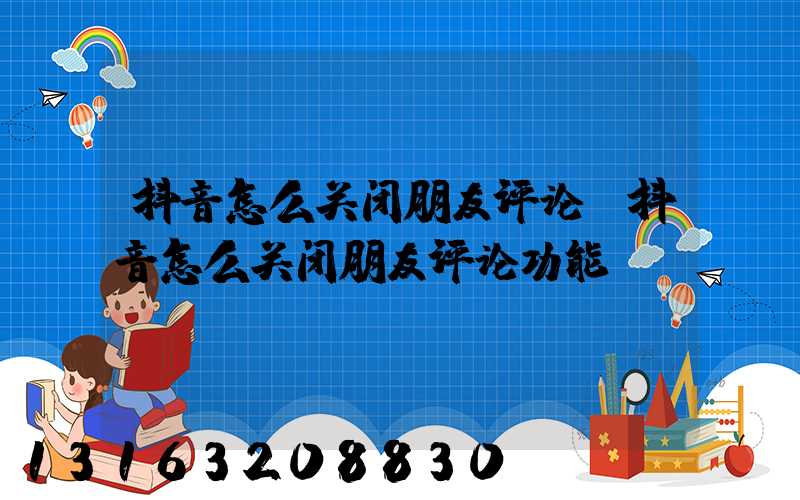 抖音怎么关闭朋友评论(抖音怎么关闭朋友评论功能)
