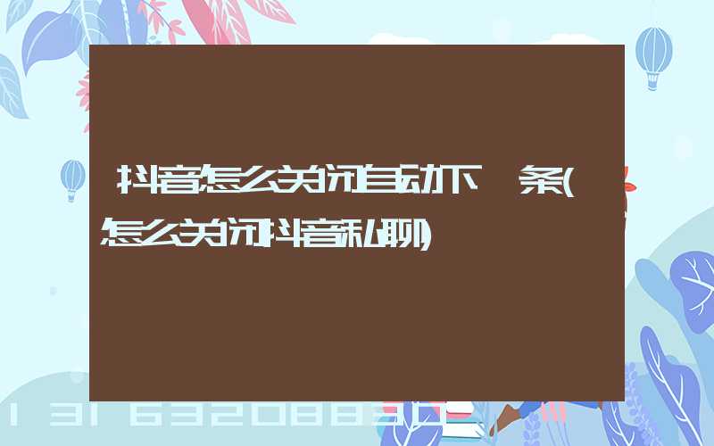 抖音怎么关闭自动下一条(怎么关闭抖音私聊)