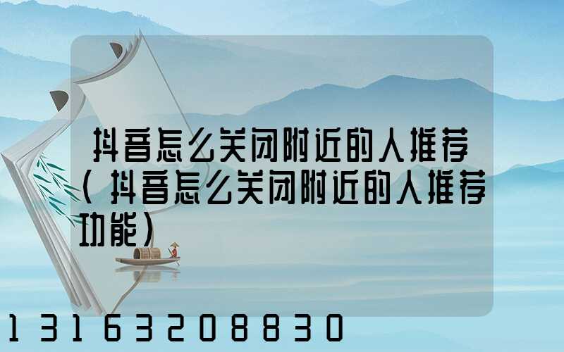 抖音怎么关闭附近的人推荐(抖音怎么关闭附近的人推荐功能)