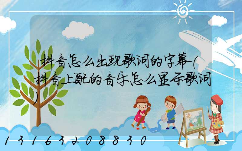 抖音怎么出现歌词的字幕(抖音上配的音乐怎么显示歌词)