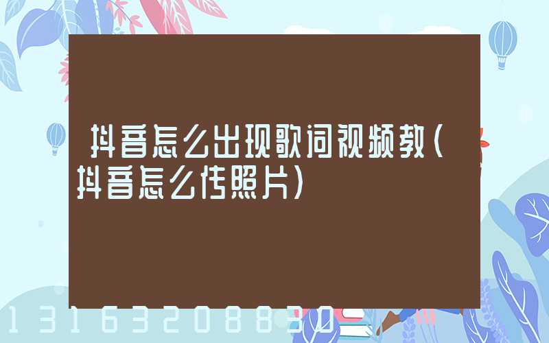 抖音怎么出现歌词视频教(抖音怎么传照片)