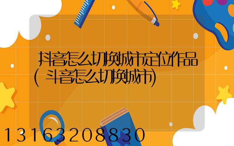 抖音怎么切换城市定位作品(斗音怎么切换城市)