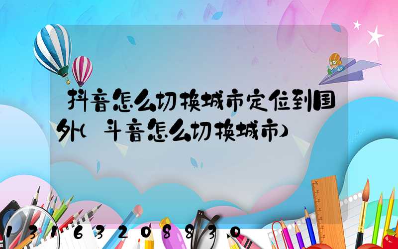 抖音怎么切换城市定位到国外(斗音怎么切换城市)