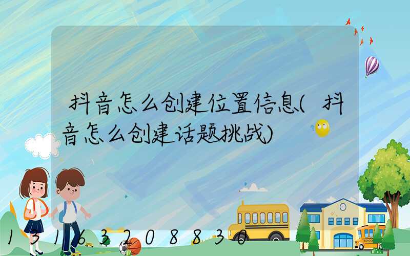 抖音怎么创建位置信息(抖音怎么创建话题挑战)
