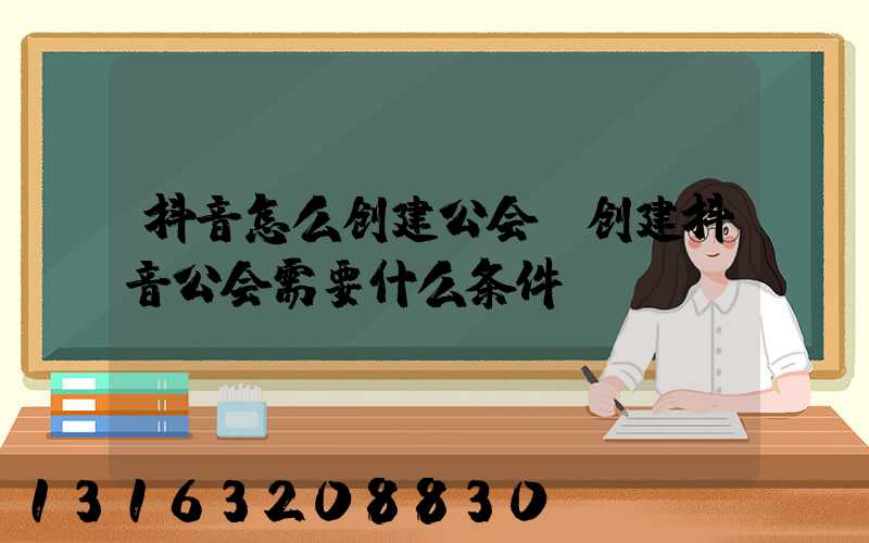 抖音怎么创建公会(创建抖音公会需要什么条件)