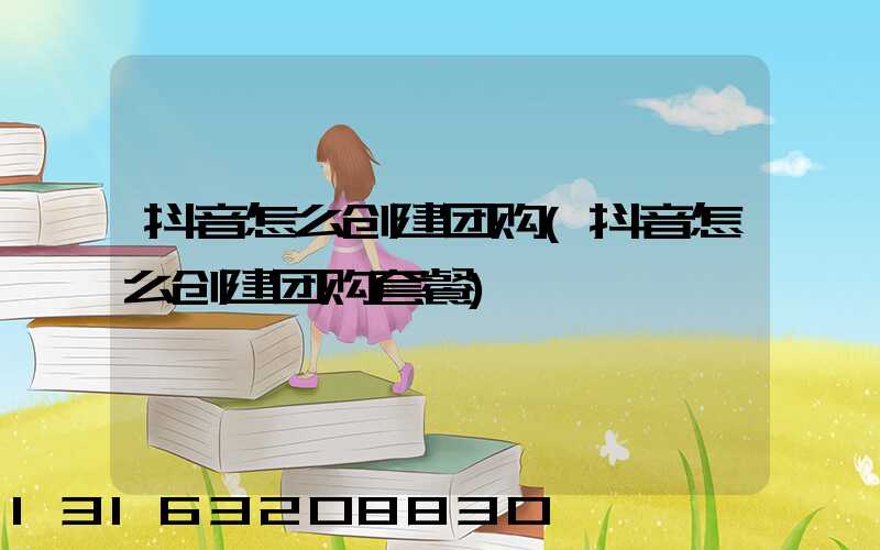 抖音怎么创建团购(抖音怎么创建团购套餐)