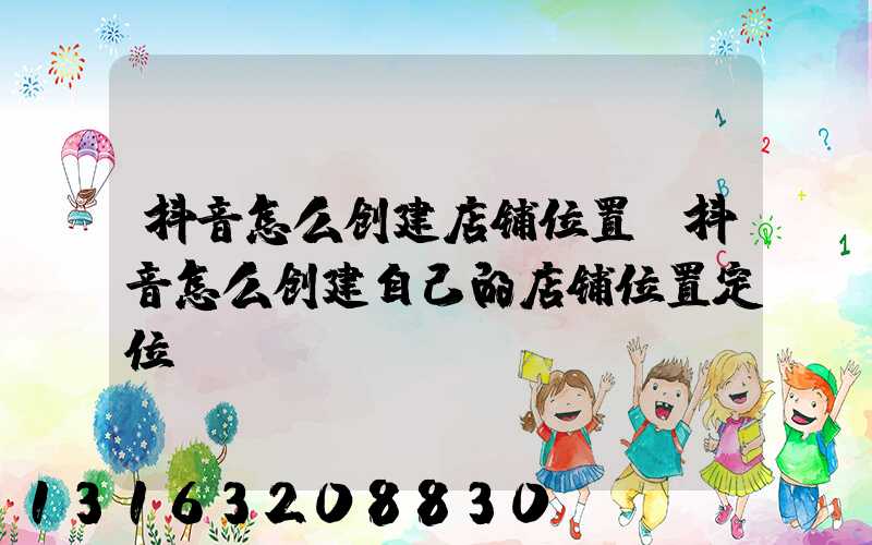 抖音怎么创建店铺位置(抖音怎么创建自己的店铺位置定位)