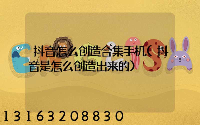 抖音怎么创造合集手机(抖音是怎么创造出来的)