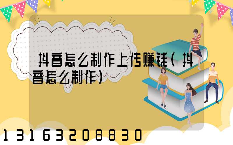 抖音怎么制作上传赚钱(抖音怎么制作)