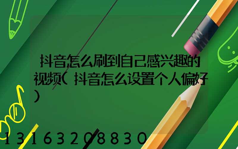 抖音怎么刷到自己感兴趣的视频(抖音怎么设置个人偏好)