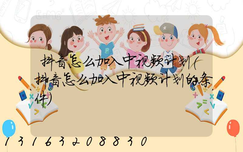 抖音怎么加入中视频计划(抖音怎么加入中视频计划的条件)