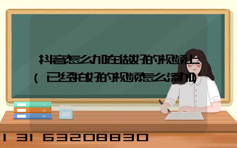 抖音怎么加在做好的视频上(已经拍好的视频怎么添加)