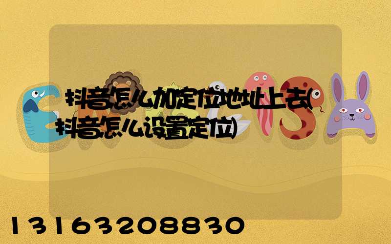 抖音怎么加定位地址上去(抖音怎么设置定位)