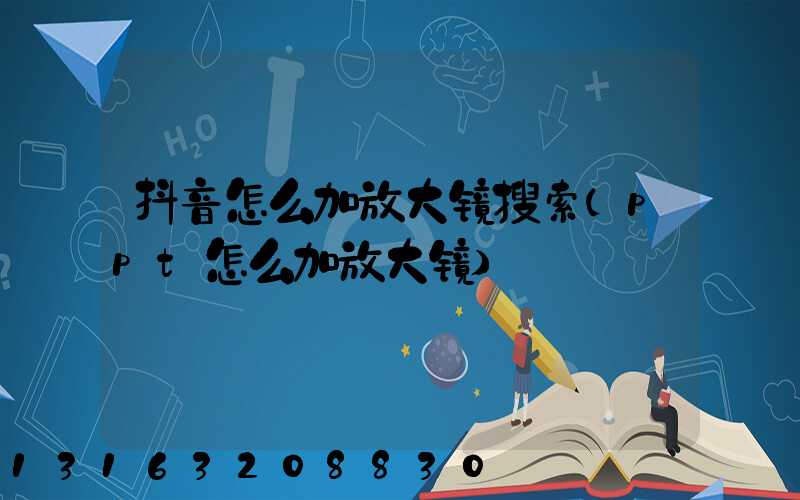 抖音怎么加放大镜搜索(ppt怎么加放大镜)