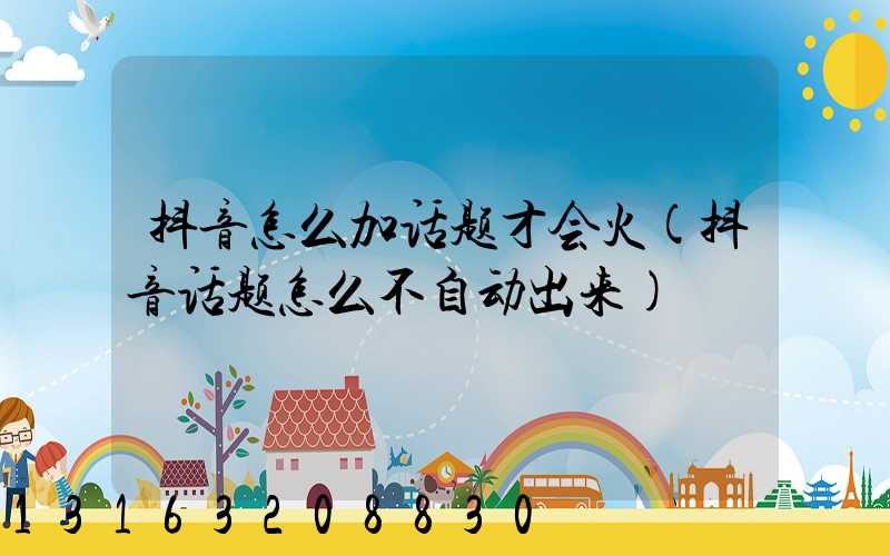 抖音怎么加话题才会火(抖音话题怎么不自动出来)