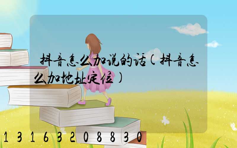 抖音怎么加说的话(抖音怎么加地址定位)