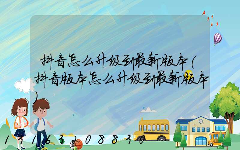 抖音怎么升级到最新版本(抖音版本怎么升级到最新版本)