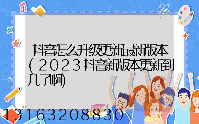 抖音怎么升级更新最新版本(2023抖音新版本更新到几了啊)