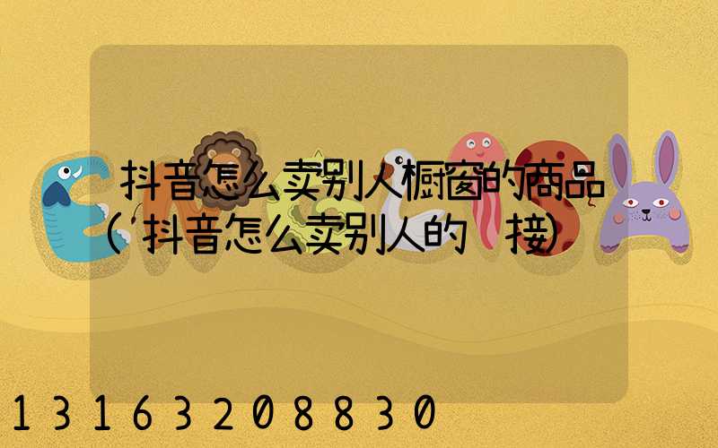 抖音怎么卖别人橱窗的商品(抖音怎么卖别人的链接)