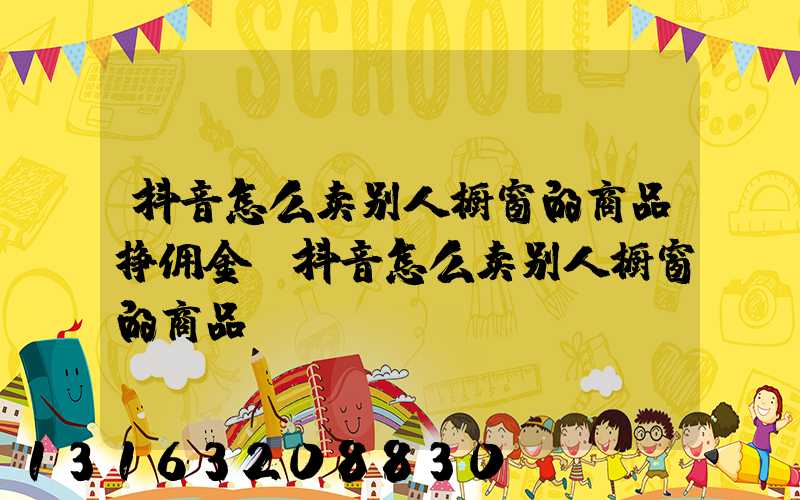 抖音怎么卖别人橱窗的商品挣佣金(抖音怎么卖别人橱窗的商品)