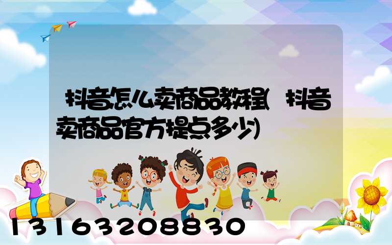 抖音怎么卖商品教程(抖音卖商品官方提点多少)