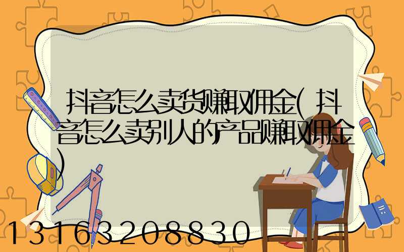 抖音怎么卖货赚取佣金(抖音怎么卖别人的产品赚取佣金)
