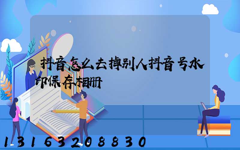 抖音怎么去掉别人抖音号水印保存相册