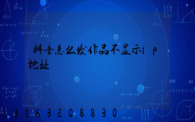 抖音怎么发作品不显示ip地址