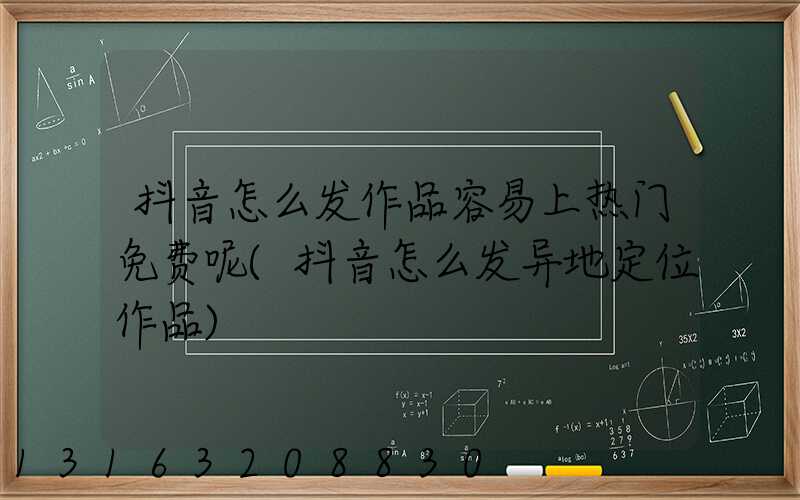 抖音怎么发作品容易上热门免费呢(抖音怎么发异地定位作品)